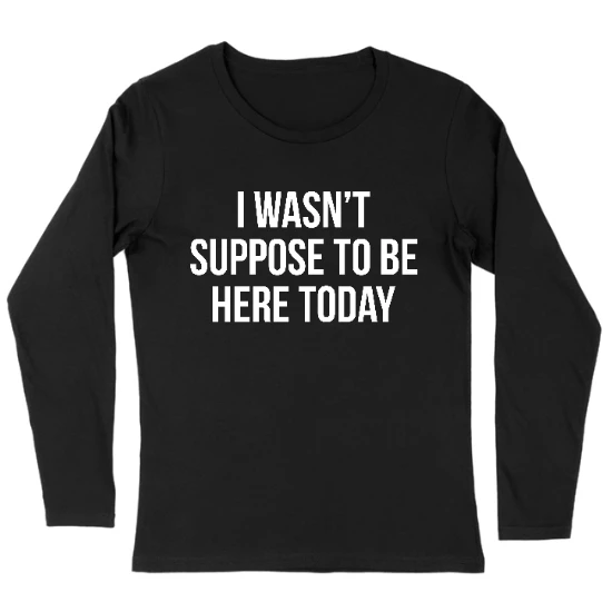 I Wasnt Suppose To Be Here Today Womens Long sleeve T-Shirt
