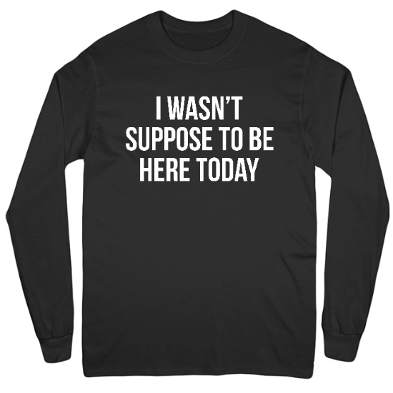 I Wasnt Suppose To Be Here Today Mens Long Sleeve T-Shirt