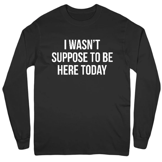I Wasnt Suppose To Be Here Today Mens Long Sleeve T-Shirt